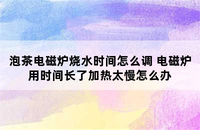 泡茶电磁炉烧水时间怎么调 电磁炉用时间长了加热太慢怎么办